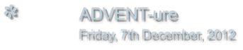 ADVENT-ure                Friday, 7th December, 2012