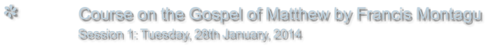 Course on the Gospel of Matthew by Francis Montagu                Session 1: Tuesday, 28th January, 2014