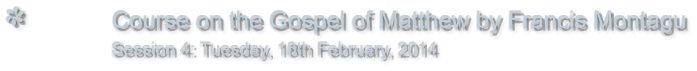 Course on the Gospel of Matthew by Francis Montagu                Session 4: Tuesday, 18th February, 2014