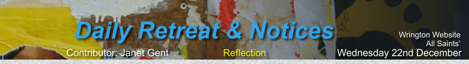 Wrington Website All Saints’             Daily Retreat & Notices           Contributor: Janet Gent                    Reflection                          Wednesday 22nd December