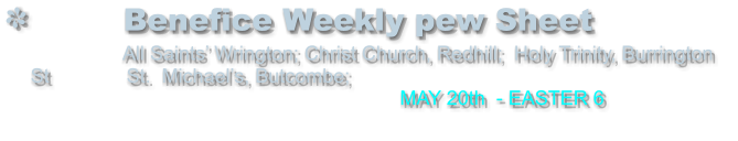 Benefice Weekly pew Sheet                 All Saints’ Wrington; Christ Church, Redhill;  Holy Trinity, Burrington  St              St.  Michael’s, Butcombe;                                                                    MAY 20th  - EASTER 6