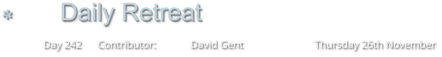 Daily Retreat                                   Day 242      Contributor:             David Gent	                          Thursday 26th November