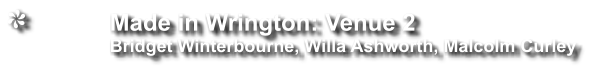 Made in Wrington: Venue 2                 Bridget Winterbourne, Willa Ashworth, Malcolm Curley