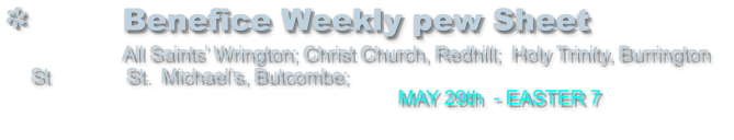 Benefice Weekly pew Sheet                 All Saints’ Wrington; Christ Church, Redhill;  Holy Trinity, Burrington  St              St.  Michael’s, Butcombe;                                                                    MAY 29th  - EASTER 7