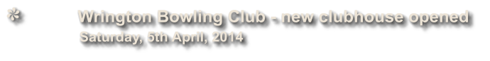 Wrington Bowling Club - new clubhouse opened              Saturday, 5th April, 2014