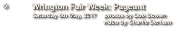 Wrington Fair Week: Pageant                           Saturday 6th May, 2017     photos by Bob Bowen                                                          video by Charlie Derham