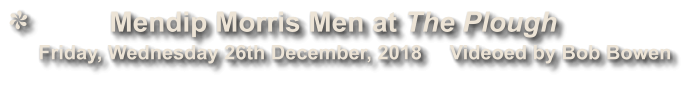 Mendip Morris Men at The Plough             Friday, Wednesday 26th December, 2018     Videoed by Bob Bowen
